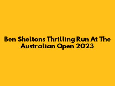 Ben Shelton's Thrilling Run At The Australian Open 2023