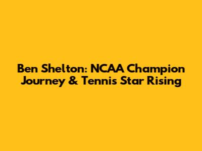 Ben Shelton: NCAA Champion Journey & Tennis Star Rising
