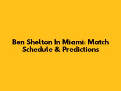 Ben Shelton In Miami: Match Schedule & Predictions