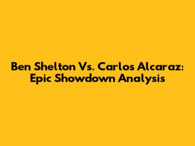 Ben Shelton Vs. Carlos Alcaraz: Epic Showdown Analysis