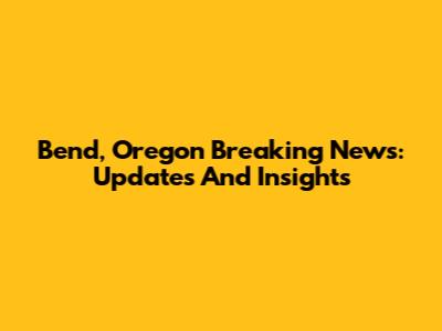 Bend, Oregon Breaking News: Updates And Insights