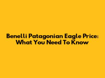 Benelli Patagonian Eagle Price: What You Need To Know