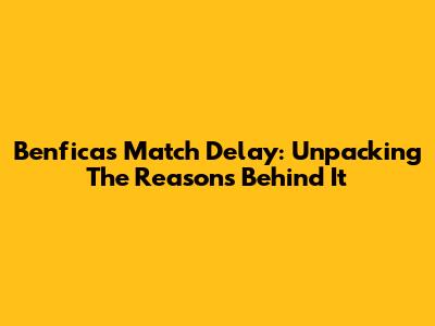 Benfica's Match Delay: Unpacking The Reasons Behind It