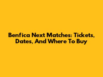 Benfica Next Matches: Tickets, Dates, And Where To Buy