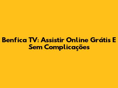 Benfica TV: Assistir Online Grátis E Sem Complicações
