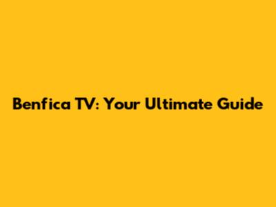 Benfica TV: Your Ultimate Guide