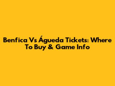 Benfica Vs Águeda Tickets: Where To Buy & Game Info
