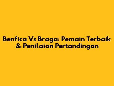 Benfica Vs Braga: Pemain Terbaik & Penilaian Pertandingan