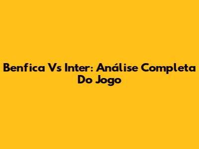 Benfica Vs Inter: Análise Completa Do Jogo