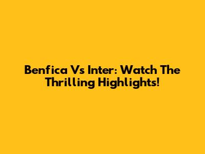 Benfica Vs Inter: Watch The Thrilling Highlights!