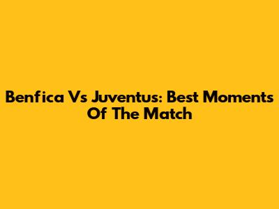 Benfica Vs Juventus: Best Moments Of The Match