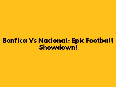 Benfica Vs Nacional: Epic Football Showdown!