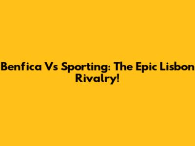 Benfica Vs Sporting: The Epic Lisbon Rivalry!