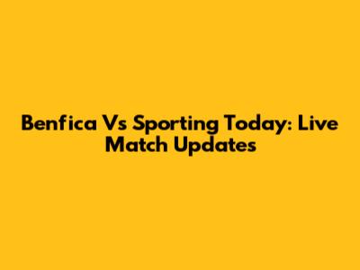 Benfica Vs Sporting Today: Live Match Updates