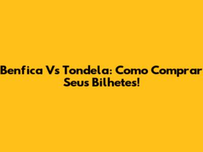 Benfica Vs Tondela: Como Comprar Seus Bilhetes!