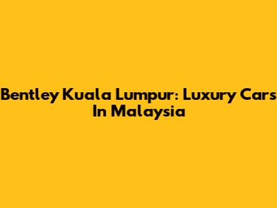 Bentley Kuala Lumpur: Luxury Cars In Malaysia