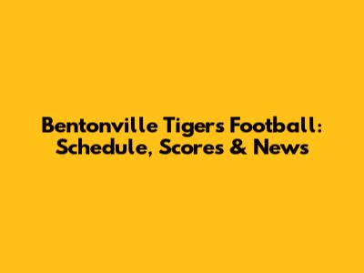 Bentonville Tigers Football: Schedule, Scores & News