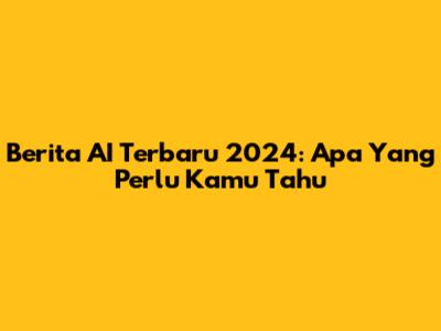 Berita AI Terbaru 2024: Apa Yang Perlu Kamu Tahu