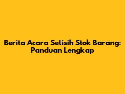 Berita Acara Selisih Stok Barang: Panduan Lengkap