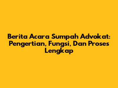 Berita Acara Sumpah Advokat: Pengertian, Fungsi, Dan Proses Lengkap