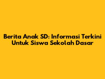 Berita Anak SD: Informasi Terkini Untuk Siswa Sekolah Dasar