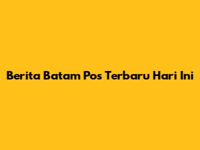 Berita Batam Pos Terbaru Hari Ini