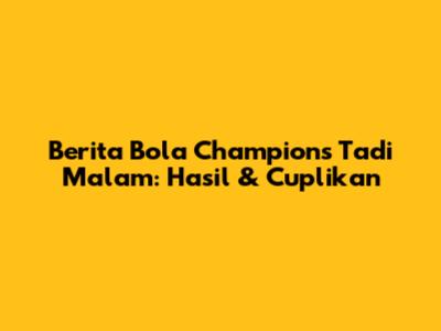 Berita Bola Champions Tadi Malam: Hasil & Cuplikan