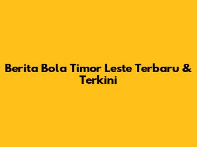 Berita Bola Timor Leste Terbaru & Terkini