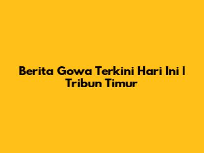 Berita Gowa Terkini Hari Ini | Tribun Timur
