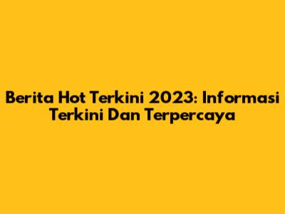 Berita Hot Terkini 2023: Informasi Terkini Dan Terpercaya