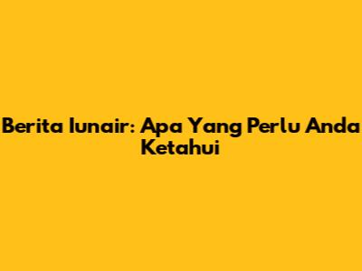 Berita Iunair: Apa Yang Perlu Anda Ketahui