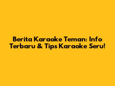 Berita Karaoke Teman: Info Terbaru & Tips Karaoke Seru!