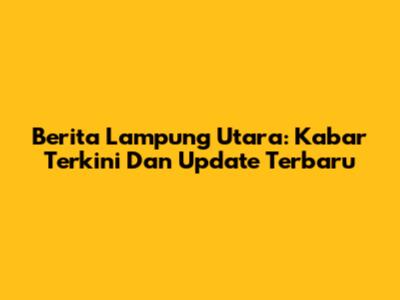 Berita Lampung Utara: Kabar Terkini Dan Update Terbaru