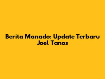 Berita Manado: Update Terbaru Joel Tanos