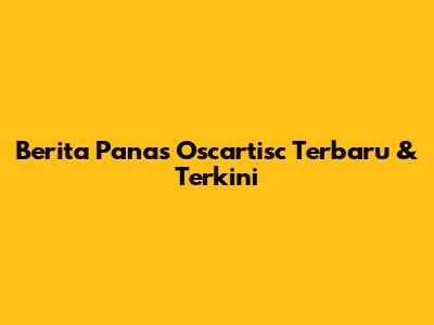 Berita Panas Oscartisc Terbaru & Terkini