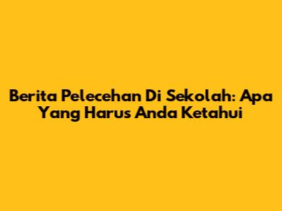 Berita Pelecehan Di Sekolah: Apa Yang Harus Anda Ketahui