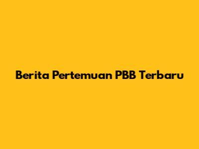 Berita Pertemuan PBB Terbaru