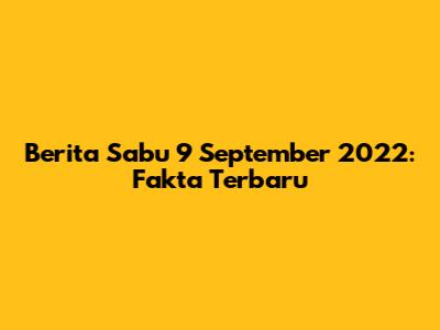 Berita Sabu 9 September 2022: Fakta Terbaru