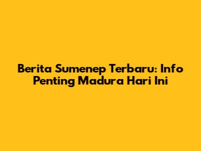 Berita Sumenep Terbaru: Info Penting Madura Hari Ini