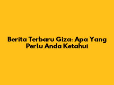 Berita Terbaru Giza: Apa Yang Perlu Anda Ketahui