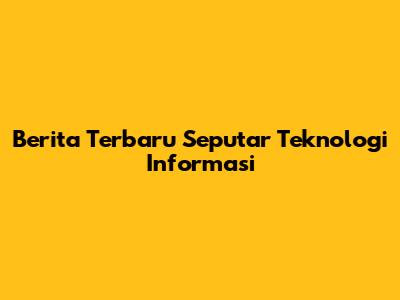 Berita Terbaru Seputar Teknologi Informasi