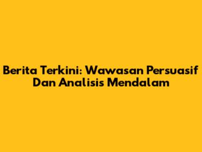 Berita Terkini: Wawasan Persuasif Dan Analisis Mendalam