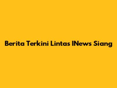 Berita Terkini Lintas INews Siang