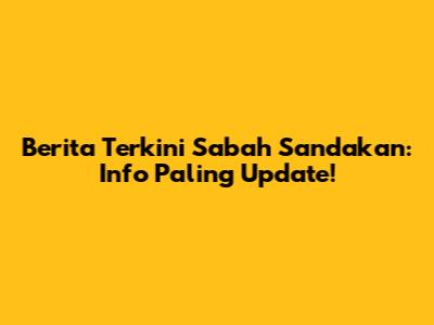 Berita Terkini Sabah Sandakan: Info Paling Update!