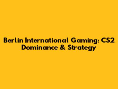 Berlin International Gaming: CS2 Dominance & Strategy
