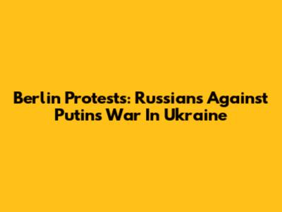 Berlin Protests: Russians Against Putin's War In Ukraine