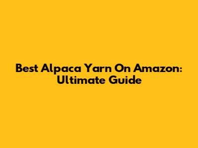 Best Alpaca Yarn On Amazon: Ultimate Guide
