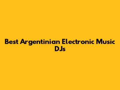 Best Argentinian Electronic Music DJs