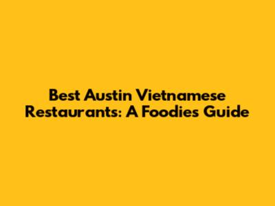 Best Austin Vietnamese Restaurants: A Foodie's Guide