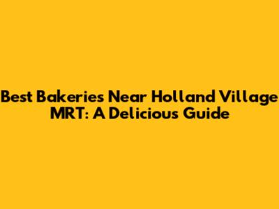 Best Bakeries Near Holland Village MRT: A Delicious Guide